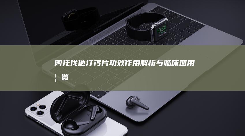 阿托伐他汀钙片：功效作用解析与临床应用概览