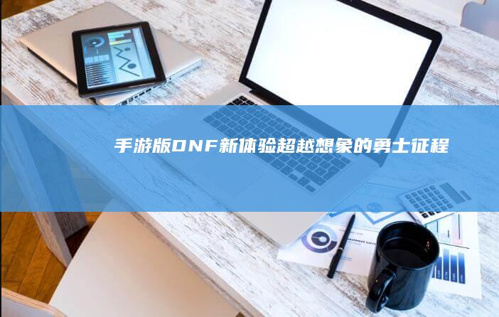 手游版DNF新体验-超越想象的勇士征程